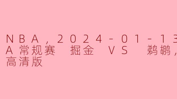 NBA，2024-01-13 NBA常规赛 掘金 VS 鹈鹕，正赛，高清版